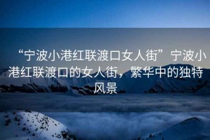 “寧波小港紅聯渡口女人街”寧波小港紅聯渡口的女人街，繁華中的獨特風景
