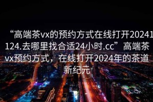 “高端茶vx的預約方式在線打開20241124.去哪里找合適24小時.cc”高端茶vx預約方式，在線打開2024年的茶道新紀元