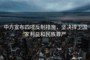 中方宣布四項反制措施，堅決捍衛國家利益和民族尊嚴