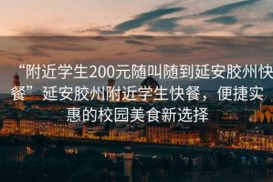 “附近學生200元隨叫隨到延安膠州快餐”延安膠州附近學生快餐，便捷實惠的校園美食新選擇