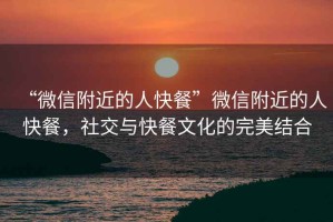 “微信附近的人快餐”微信附近的人快餐，社交與快餐文化的完美結合