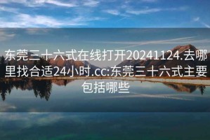 東莞三十六式在線打開20241124.去哪里找合適24小時.cc:東莞三十六式主要包括哪些