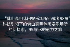 “佛山高明休閑娛樂場所95或者98嘛”科技引領(lǐng)下的佛山高明休閑娛樂場所的新探索，95與98的魅力之旅
