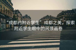 “成都約附近學(xué)生”成都之美，探索附近學(xué)生眼中的風(fēng)景畫卷