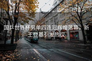國(guó)乒世界杯男單四連冠輝煌落幕，新王登基引發(fā)熱議