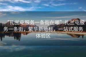“扎蘭屯服務(wù)一條街在哪”扎蘭屯服務(wù)一條街，繁華新地標(biāo)，一站式服務(wù)體驗(yàn)區(qū)