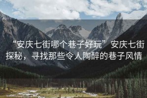 “安慶七街哪個(gè)巷子好玩”安慶七街探秘，尋找那些令人陶醉的巷子風(fēng)情