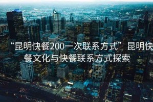 “昆明快餐200一次聯系方式”昆明快餐文化與快餐聯系方式探索