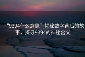 “9394什么意思”揭秘?cái)?shù)字背后的故事，探尋9394的神秘含義