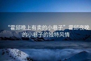 “霍邱晚上有賣的小巷子”霍邱夜晚的小巷子的獨特風情