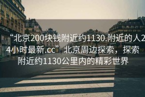 “北京200塊錢附近約1130.附近的人24小時(shí)最新.cc”北京周邊探索，探索附近約1130公里內(nèi)的精彩世界
