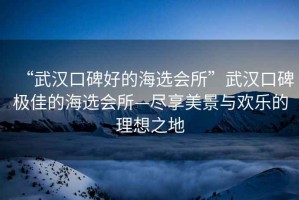 “武漢口碑好的海選會所”武漢口碑極佳的海選會所—盡享美景與歡樂的理想之地