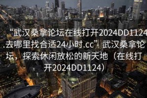 “武漢桑拿論壇在線打開2024DD1124.去哪里找合適24小時.cc”武漢桑拿論壇，探索休閑放松的新天地（在線打開2024DD1124）