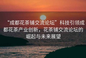 “成都花茶鋪交流論壇”科技引領成都花茶產業創新，花茶鋪交流論壇的崛起與未來展望