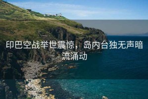 印巴空戰舉世震驚，島內臺獨無聲暗流涌動