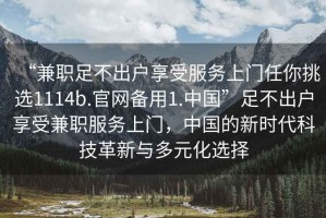 “兼職足不出戶享受服務(wù)上門任你挑選1114b.官網(wǎng)備用1.中國”足不出戶享受兼職服務(wù)上門，中國的新時代科技革新與多元化選擇
