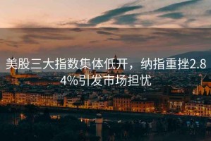 美股三大指數(shù)集體低開(kāi)，納指重挫2.84%引發(fā)市場(chǎng)擔(dān)憂