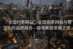 “全國約茶網站”全國約茶網站與茶文化的自然融合—探尋美麗茶境之旅