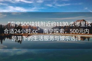 “南寧500塊錢附近約1130.去哪里找合適24小時.cc”南寧探索，500元內預算下的生活服務與娛樂選擇