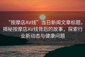 “按摩店AV線”當(dāng)日新聞文章標(biāo)題，揭秘按摩店AV線背后的故事，探索行業(yè)新動(dòng)態(tài)與健康問題