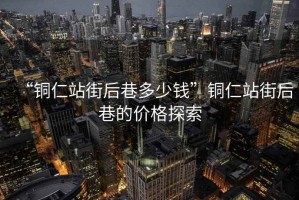 “銅仁站街后巷多少錢”銅仁站街后巷的價格探索