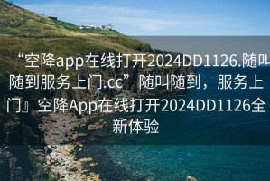 “空降app在線打開2024DD1126.隨叫隨到服務上門.cc”隨叫隨到，服務上門』空降App在線打開2024DD1126全新體驗