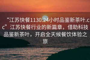 “江蘇快餐1130.24小時品鑒新茶葉.cc”江蘇快餐行業(yè)的新篇章，借助科技品鑒新茶葉，開啟全天候餐飲體驗之旅