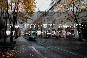 “老余杭150的小巷子”老余杭150小巷子，科技與傳統生活的交融之地