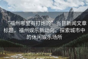 “福州哪里有打炮的”當(dāng)日新聞文章標(biāo)題，福州娛樂(lè)新動(dòng)向，探索城市中的休閑娛樂(lè)場(chǎng)所