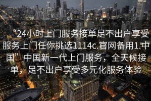 “24小時上門服務接單足不出戶享受服務上門任你挑選1114c.官網(wǎng)備用1.中國”中國新一代上門服務，全天候接單，足不出戶享受多元化服務體驗