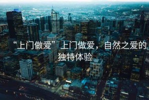 “上門做愛”上門做愛，自然之愛的獨(dú)特體驗(yàn)