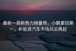 最新一周新勢(shì)力銷(xiāo)量榜，小鵬重回第一，新能源汽車(chē)市場(chǎng)風(fēng)云再起