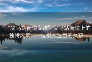 “義烏站街道女孩”義烏站街道上的獨(dú)特風(fēng)景—一位引人注目的女孩