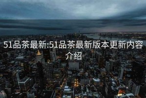 51品茶最新:51品茶最新版本更新內容介紹