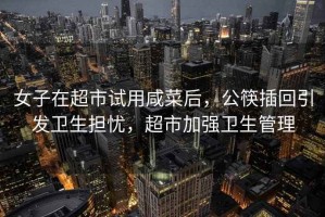 女子在超市試用咸菜后，公筷插回引發衛生擔憂，超市加強衛生管理