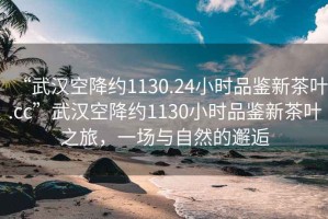 “武漢空降約1130.24小時品鑒新茶葉.cc”武漢空降約1130小時品鑒新茶葉之旅，一場與自然的邂逅