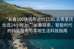 “長春100塊錢附近約1130.去哪里找合適24小時.cc”長春探索，智能時代的約見服務與本地生活科技指南