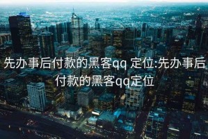 先辦事后付款的黑客qq 定位:先辦事后付款的黑客qq定位
