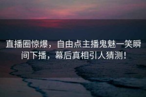 直播圈驚爆，自由點主播鬼魅一笑瞬間下播，幕后真相引人猜測！