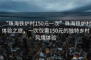 “珠海鐵爐村150元一次”珠海鐵爐村體驗之旅，一次僅需150元的獨特鄉村風情體驗