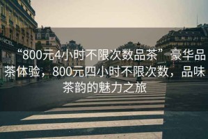“800元4小時(shí)不限次數(shù)品茶”豪華品茶體驗(yàn)，800元四小時(shí)不限次數(shù)，品味茶韻的魅力之旅