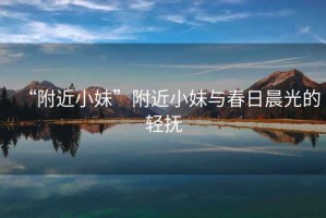 “附近小妹”附近小妹與春日晨光的輕撫