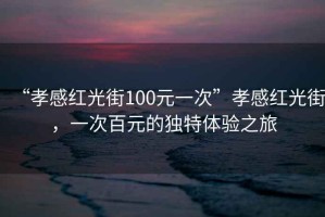 “孝感紅光街100元一次”孝感紅光街，一次百元的獨特體驗之旅