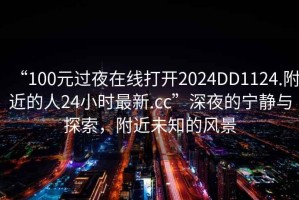 “100元過(guò)夜在線打開(kāi)2024DD1124.附近的人24小時(shí)最新.cc”深夜的寧?kù)o與探索，附近未知的風(fēng)景