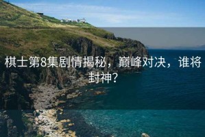棋士第8集劇情揭秘，巔峰對決，誰將封神？
