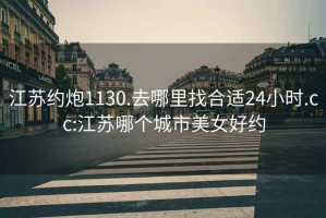 江蘇約炮1130.去哪里找合適24小時.cc:江蘇哪個城市美女好約