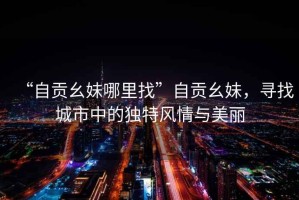 “自貢幺妹哪里找”自貢幺妹，尋找城市中的獨特風情與美麗