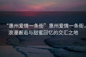 “惠州愛情一條街”惠州愛情一條街，浪漫邂逅與甜蜜回憶的交匯之地