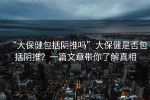 “大保健包括陰推嗎”大保健是否包括陰推？一篇文章帶你了解真相