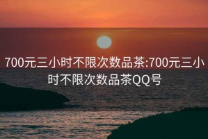 700元三小時不限次數品茶:700元三小時不限次數品茶QQ號